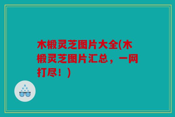 木椴灵芝图片大全(木椴灵芝图片汇总，一网打尽！)