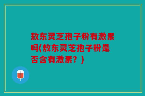 敖东灵芝孢子粉有激素吗(敖东灵芝孢子粉是否含有激素？)