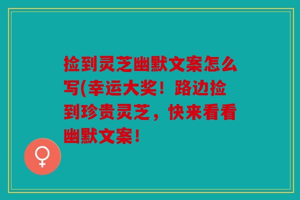 捡到灵芝幽默文案怎么写(幸运大奖！路边捡到珍贵灵芝，快来看看幽默文案！