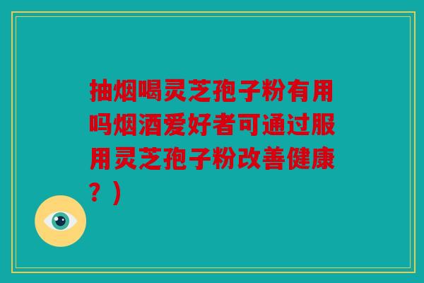 抽烟喝灵芝孢子粉有用吗烟酒爱好者可通过服用灵芝孢子粉改善健康？)