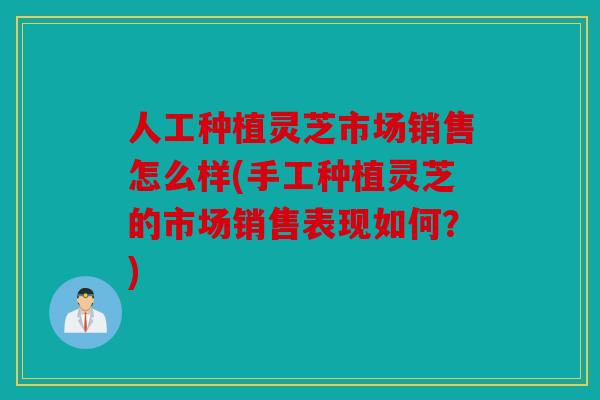 人工种植灵芝市场销售怎么样(手工种植灵芝的市场销售表现如何？)