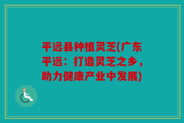 平远县种植灵芝(广东平远：打造灵芝之乡，助力健康产业中发展)