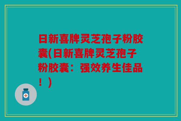 日新喜牌灵芝孢子粉胶囊(日新喜牌灵芝孢子粉胶囊：强效养生佳品！)