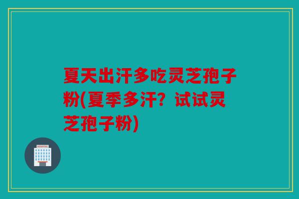 夏天出汗多吃灵芝孢子粉(夏季多汗？试试灵芝孢子粉)