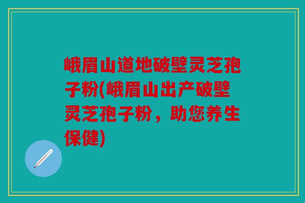 峨眉山道地破壁灵芝孢子粉(峨眉山出产破壁灵芝孢子粉，助您养生保健)