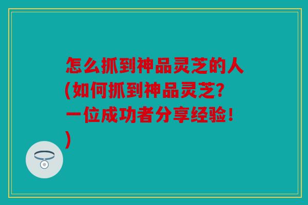 怎么抓到神品灵芝的人(如何抓到神品灵芝？一位成功者分享经验！)