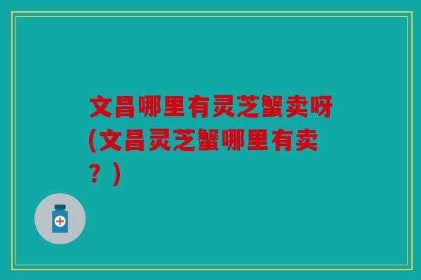 文昌哪里有灵芝蟹卖呀(文昌灵芝蟹哪里有卖？)