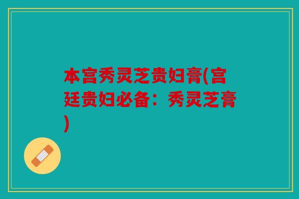 本宫秀灵芝贵妇膏(宫廷贵妇必备：秀灵芝膏)