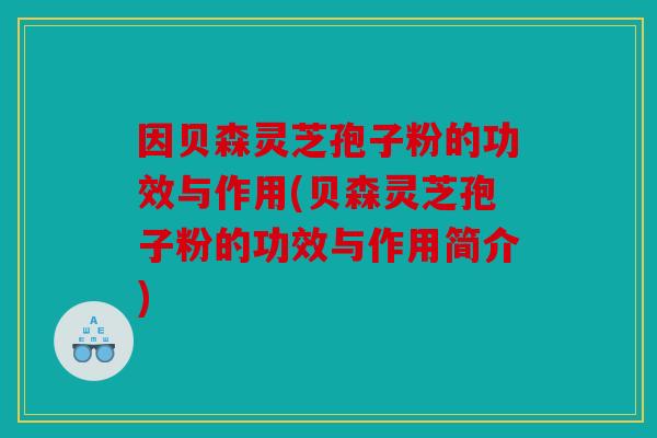 因贝森灵芝孢子粉的功效与作用(贝森灵芝孢子粉的功效与作用简介)