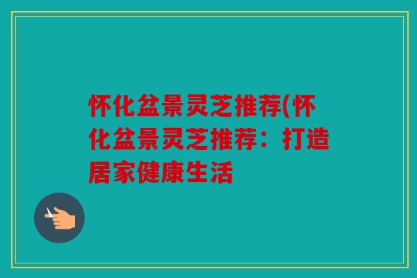 怀化盆景灵芝推荐(怀化盆景灵芝推荐：打造居家健康生活