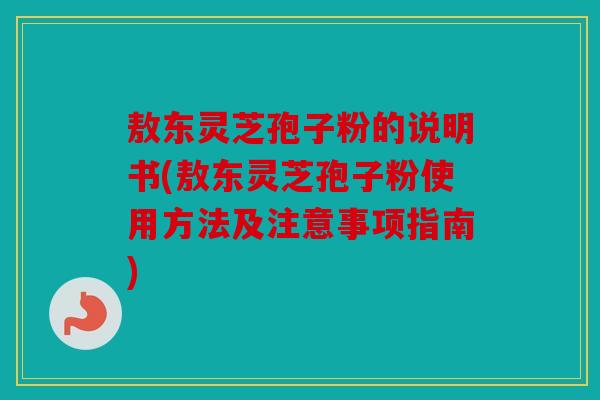 敖东灵芝孢子粉的说明书(敖东灵芝孢子粉使用方法及注意事项指南)