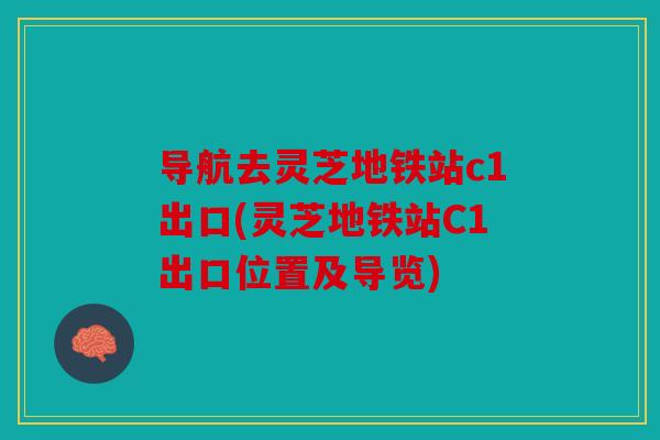 导航去灵芝地铁站c1出口(灵芝地铁站C1出口位置及导览)