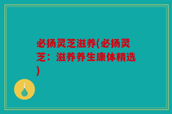 必扬灵芝滋养(必扬灵芝：滋养养生康体精选)