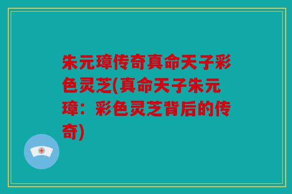 朱元璋传奇真命天子彩色灵芝(真命天子朱元璋：彩色灵芝背后的传奇)