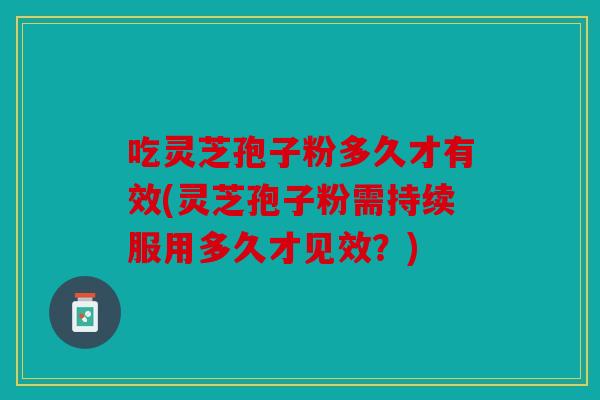 吃灵芝孢子粉多久才有效(灵芝孢子粉需持续服用多久才见效？)