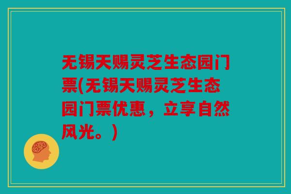 无锡天赐灵芝生态园门票(无锡天赐灵芝生态园门票优惠，立享自然风光。)