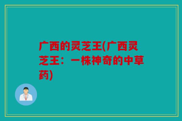广西的灵芝王(广西灵芝王：一株神奇的中草药)