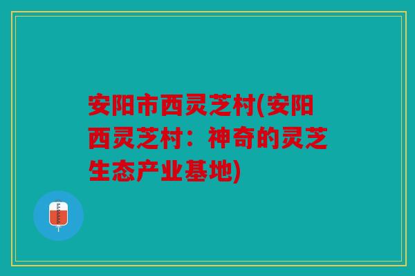 安阳市西灵芝村(安阳西灵芝村：神奇的灵芝生态产业基地)