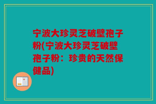 宁波大珍灵芝破壁孢子粉(宁波大珍灵芝破壁孢子粉：珍贵的天然保健品)