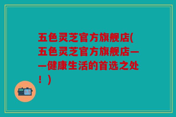 五色灵芝官方旗舰店(五色灵芝官方旗舰店——健康生活的首选之处！)