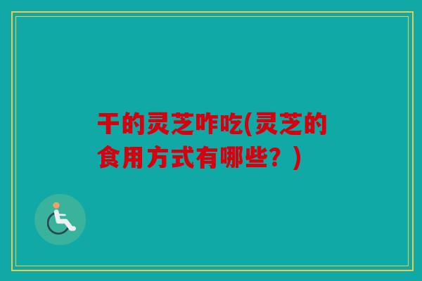 干的灵芝咋吃(灵芝的食用方式有哪些？)