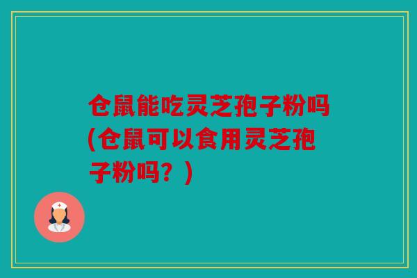 仓鼠能吃灵芝孢子粉吗(仓鼠可以食用灵芝孢子粉吗？)