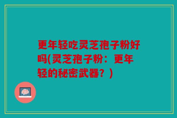更年轻吃灵芝孢子粉好吗(灵芝孢子粉：更年轻的秘密武器？)