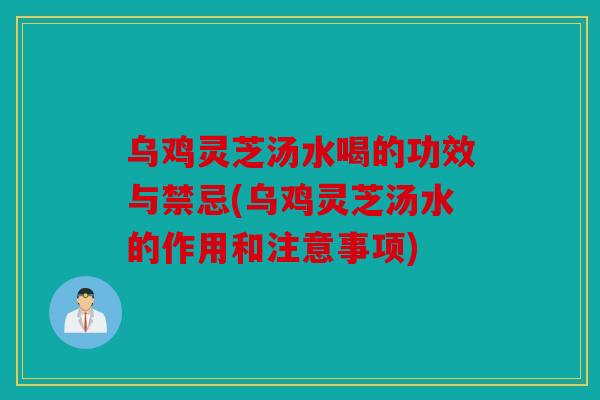 乌鸡灵芝汤水喝的功效与禁忌(乌鸡灵芝汤水的作用和注意事项)