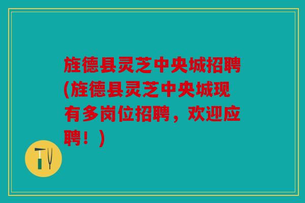 旌德县灵芝中央城招聘(旌德县灵芝中央城现有多岗位招聘，欢迎应聘！)