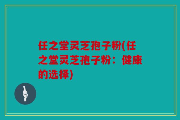 任之堂灵芝孢子粉(任之堂灵芝孢子粉：健康的选择)