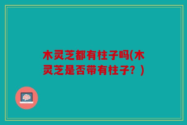 木灵芝都有柱子吗(木灵芝是否带有柱子？)