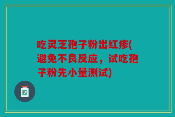 吃灵芝孢子粉出红疹(避免不良反应，试吃孢子粉先小量测试)