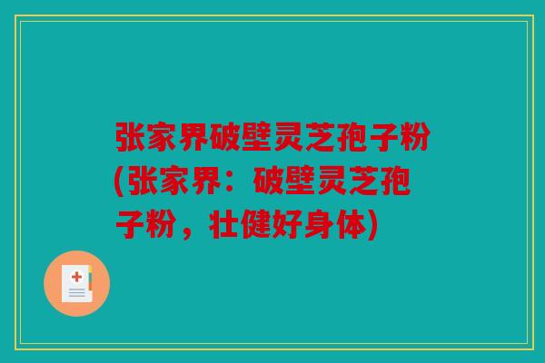 张家界破壁灵芝孢子粉(张家界：破壁灵芝孢子粉，壮健好身体)