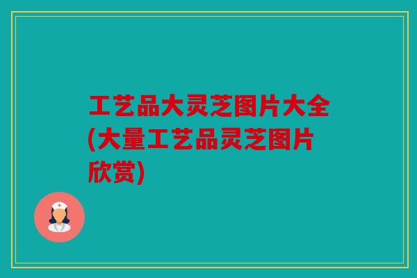 工艺品大灵芝图片大全(大量工艺品灵芝图片欣赏)