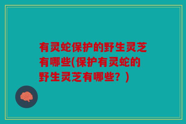 有灵蛇保护的野生灵芝有哪些(保护有灵蛇的野生灵芝有哪些？)