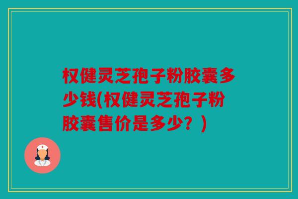 权健灵芝孢子粉胶囊多少钱(权健灵芝孢子粉胶囊售价是多少？)