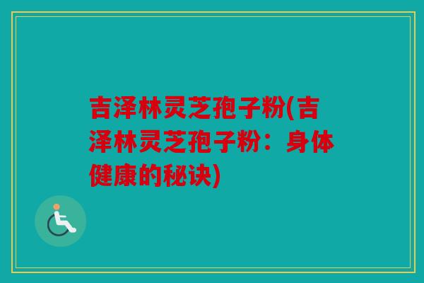 吉泽林灵芝孢子粉(吉泽林灵芝孢子粉：身体健康的秘诀)