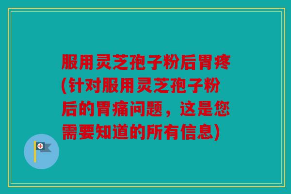 服用灵芝孢子粉后胃疼(针对服用灵芝孢子粉后的胃痛问题，这是您需要知道的所有信息)