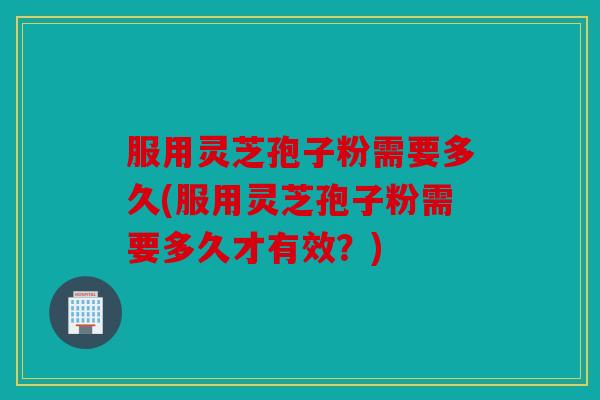 服用灵芝孢子粉需要多久(服用灵芝孢子粉需要多久才有效？)