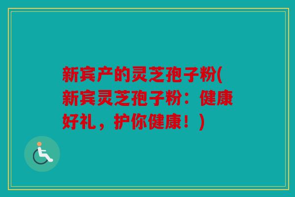新宾产的灵芝孢子粉(新宾灵芝孢子粉：健康好礼，护你健康！)