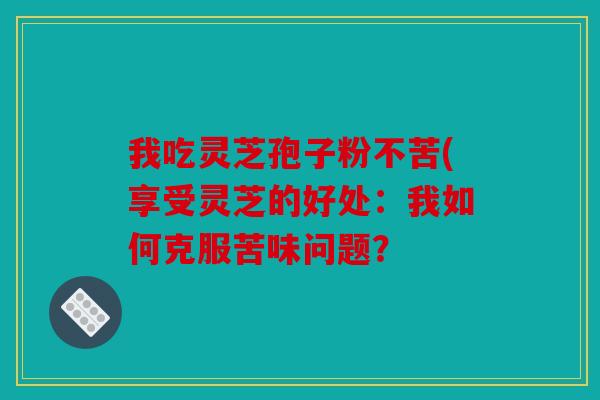 我吃灵芝孢子粉不苦(享受灵芝的好处：我如何克服苦味问题？