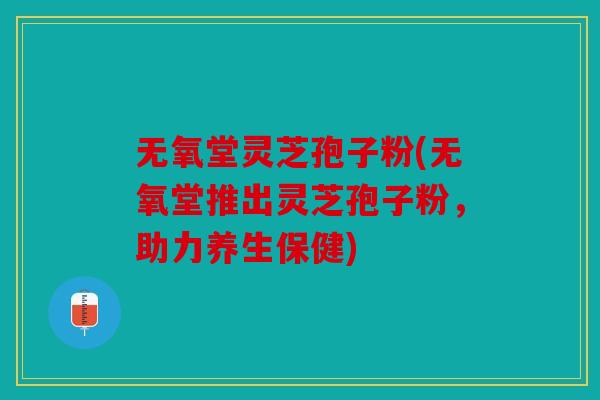 无氧堂灵芝孢子粉(无氧堂推出灵芝孢子粉，助力养生保健)