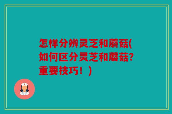 怎样分辨灵芝和蘑菇(如何区分灵芝和蘑菇？重要技巧！)