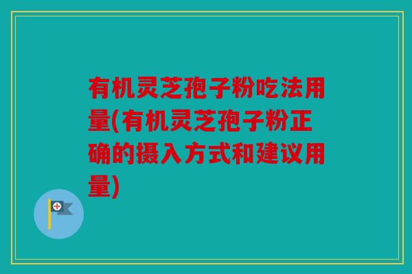 有机灵芝孢子粉吃法用量(有机灵芝孢子粉正确的摄入方式和建议用量)