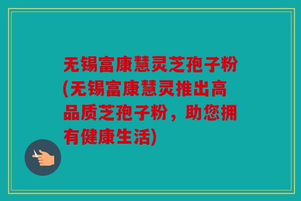 无锡富康慧灵芝孢子粉(无锡富康慧灵推出高品质芝孢子粉，助您拥有健康生活)