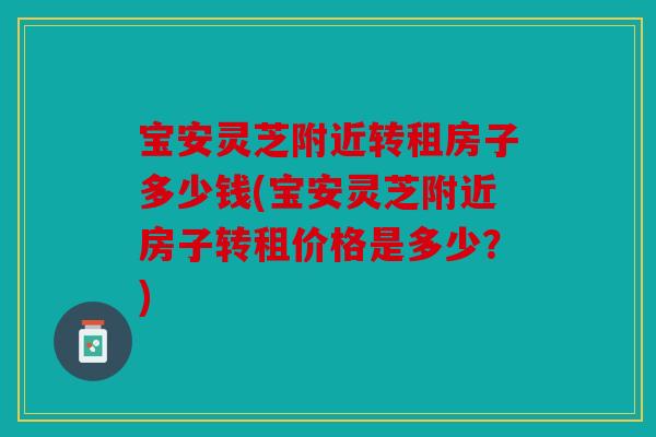 宝安灵芝附近转租房子多少钱(宝安灵芝附近房子转租价格是多少？)
