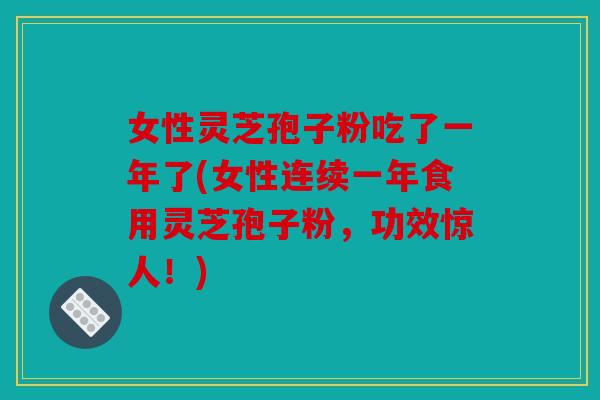 女性灵芝孢子粉吃了一年了(女性连续一年食用灵芝孢子粉，功效惊人！)