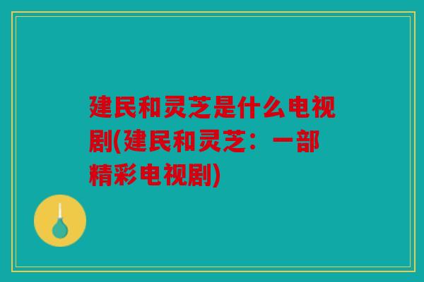 建民和灵芝是什么电视剧(建民和灵芝：一部精彩电视剧)