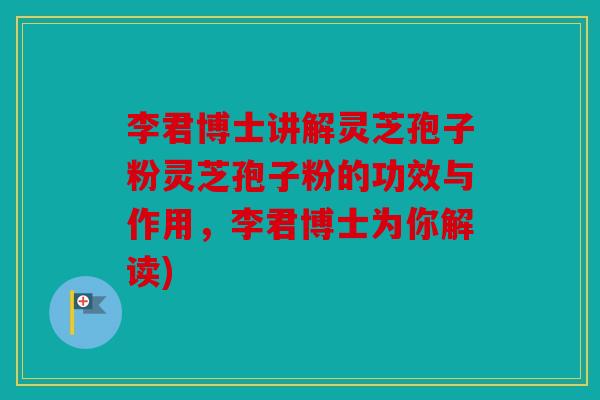 李君博士讲解灵芝孢子粉灵芝孢子粉的功效与作用，李君博士为你解读)