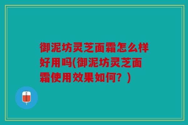 御泥坊灵芝面霜怎么样好用吗(御泥坊灵芝面霜使用效果如何？)